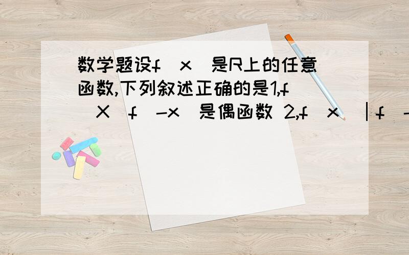 数学题设f(x)是R上的任意函数,下列叙述正确的是1,f(X)f(-x)是偶函数 2,f(x)│f(-x)│是奇函数 3