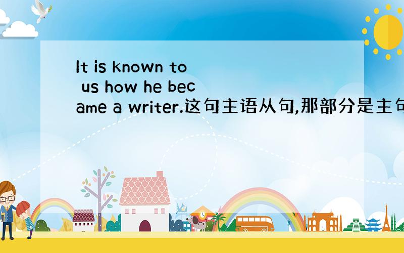 It is known to us how he became a writer.这句主语从句,那部分是主句,那部分是从