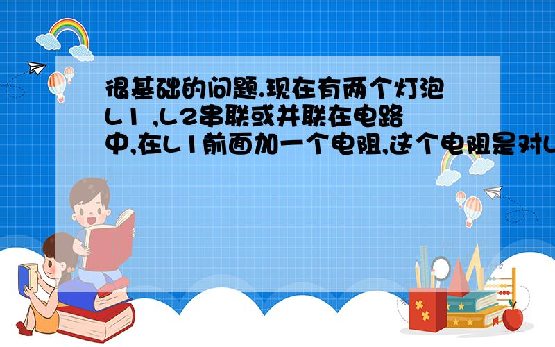 很基础的问题.现在有两个灯泡L1 ,L2串联或并联在电路中,在L1前面加一个电阻,这个电阻是对LI起作用还是L2?