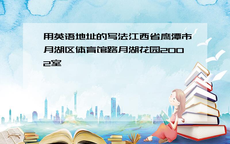 用英语地址的写法江西省鹰潭市月湖区体育馆路月湖花园2002室