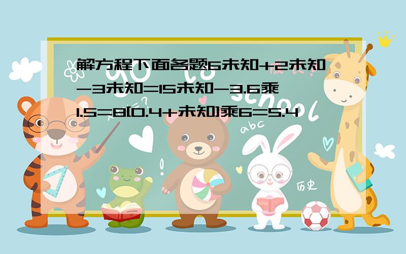 解方程下面各题6未知+2未知-3未知=15未知-3.6乘1.5=8[0.4+未知]乘6=5.4