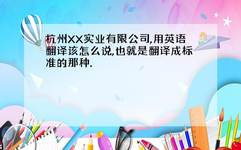 杭州XX实业有限公司,用英语翻译该怎么说,也就是翻译成标准的那种.