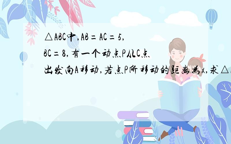 △ABC中,AB=AC=5,BC=8,有一个动点P从C点出发向A移动,若点P所移动的距离为x,求△ABC的面积y与x之间