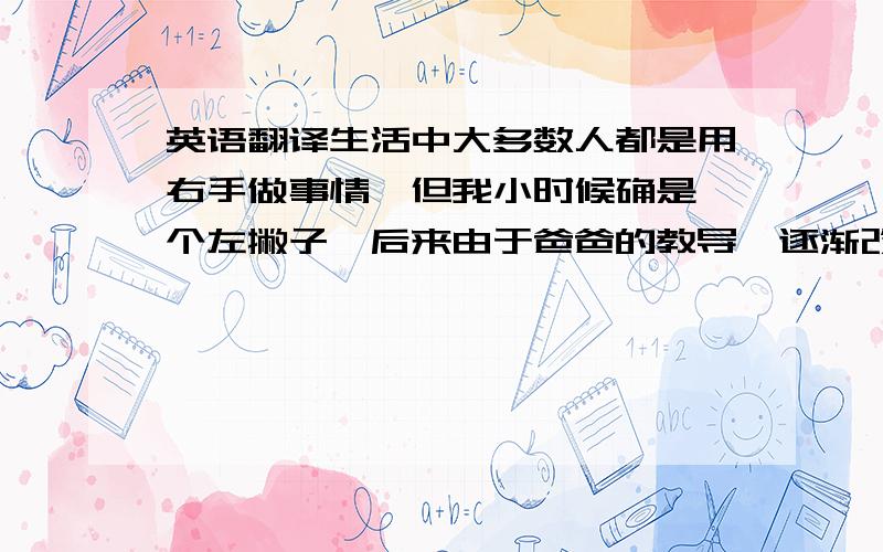 英语翻译生活中大多数人都是用右手做事情,但我小时候确是一个左撇子,后来由于爸爸的教导,逐渐改为用右手.我是学习民族器乐的