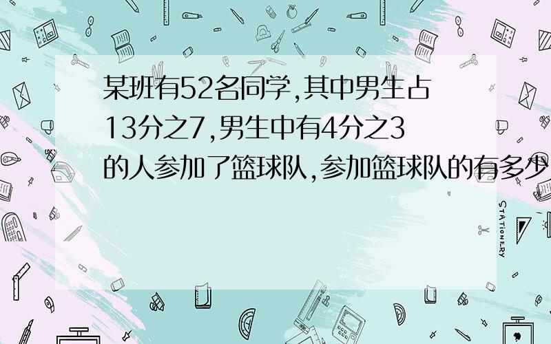 某班有52名同学,其中男生占13分之7,男生中有4分之3的人参加了篮球队,参加篮球队的有多少人?