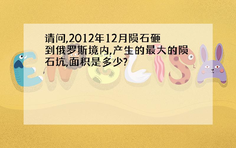 请问,2012年12月陨石砸到俄罗斯境内,产生的最大的陨石坑,面积是多少?