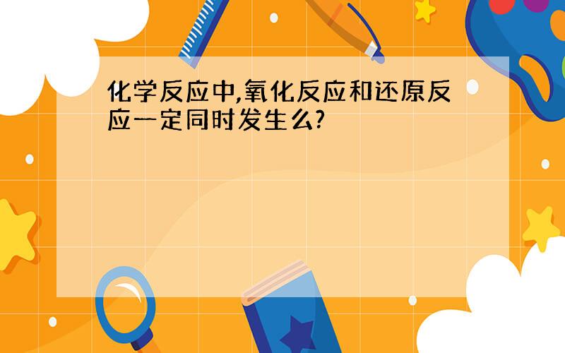 化学反应中,氧化反应和还原反应一定同时发生么?