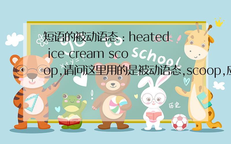 短语的被动语态：heated ice cream scoop,请问这里用的是被动语态,scoop,应该放在前面那,句子都