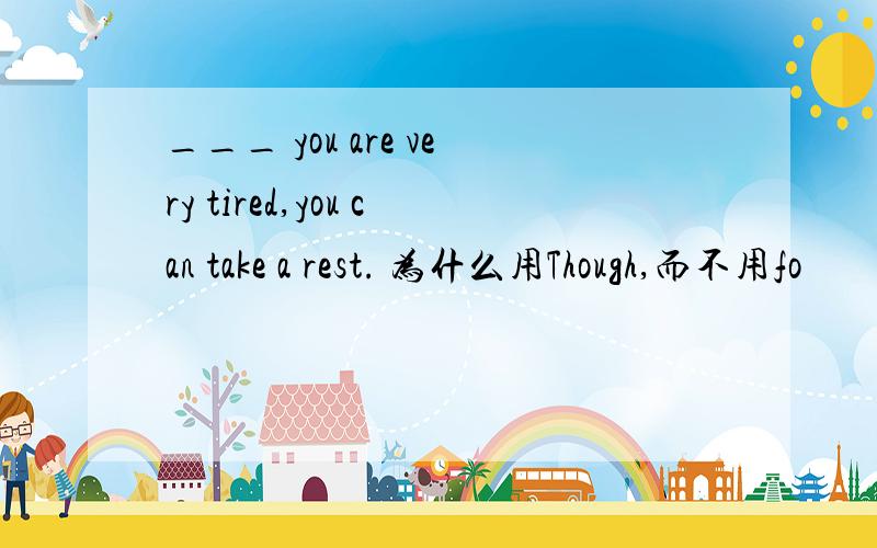 ___ you are very tired,you can take a rest. 为什么用Though,而不用fo