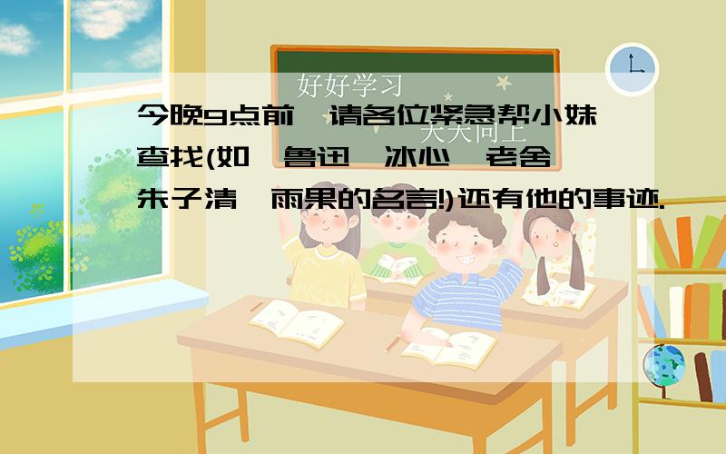 今晚9点前,请各位紧急帮小妹查找(如,鲁迅,冰心,老舍,朱子清,雨果的名言!)还有他的事迹.