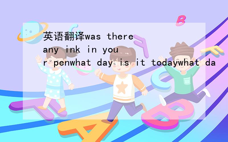 英语翻译was there any ink in your penwhat day is it todaywhat da