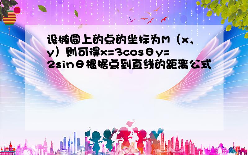 设椭圆上的点的坐标为M（x，y）则可得x=3cosθy=2sinθ根据点到直线的距离公式