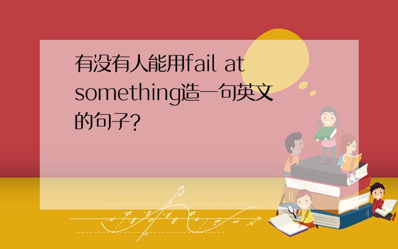 有没有人能用fail at something造一句英文的句子?