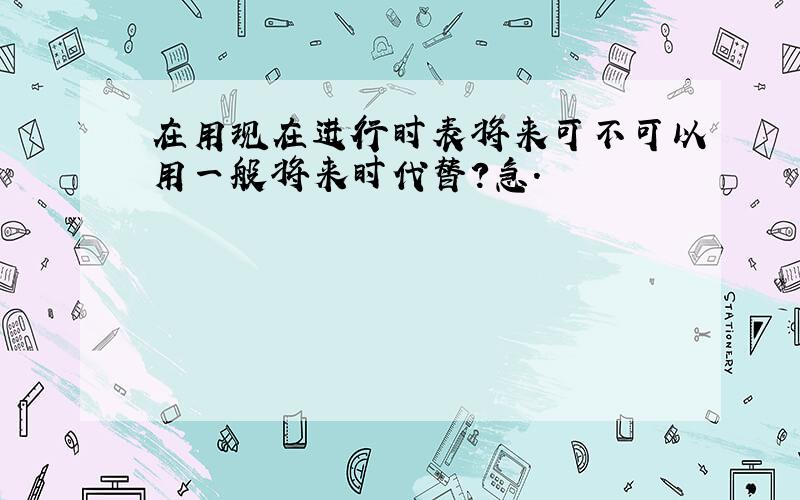 在用现在进行时表将来可不可以用一般将来时代替?急.