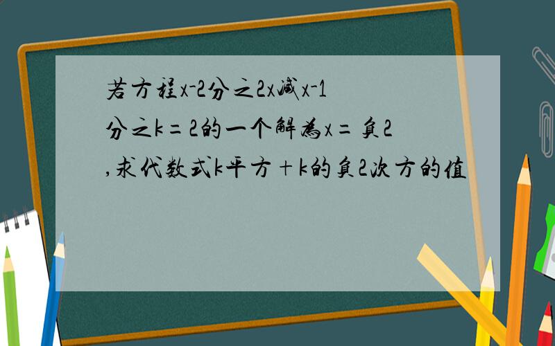 若方程x-2分之2x减x-1分之k=2的一个解为x=负2,求代数式k平方+k的负2次方的值