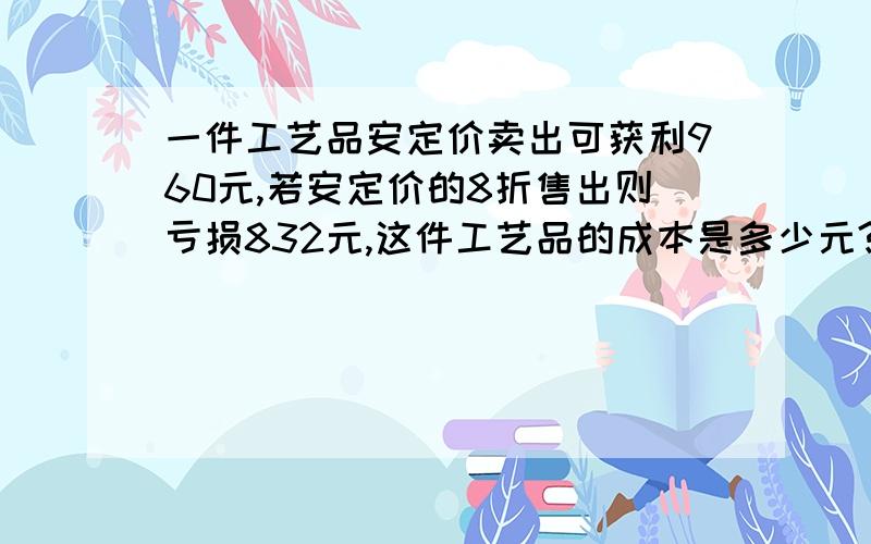 一件工艺品安定价卖出可获利960元,若安定价的8折售出则亏损832元,这件工艺品的成本是多少元?