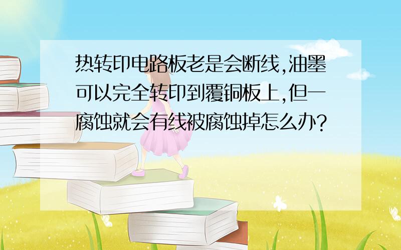 热转印电路板老是会断线,油墨可以完全转印到覆铜板上,但一腐蚀就会有线被腐蚀掉怎么办?