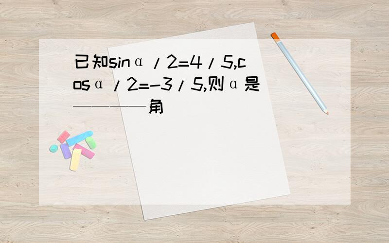 已知sinα/2=4/5,cosα/2=-3/5,则α是————角