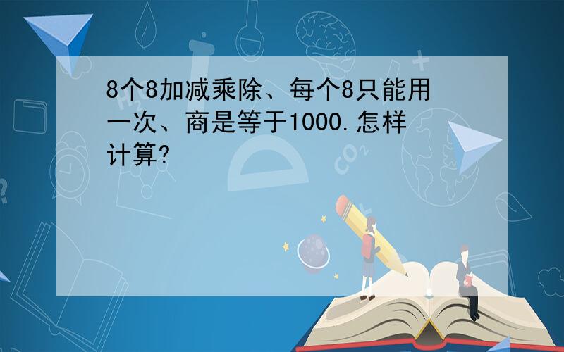 8个8加减乘除、每个8只能用一次、商是等于1000.怎样计算?