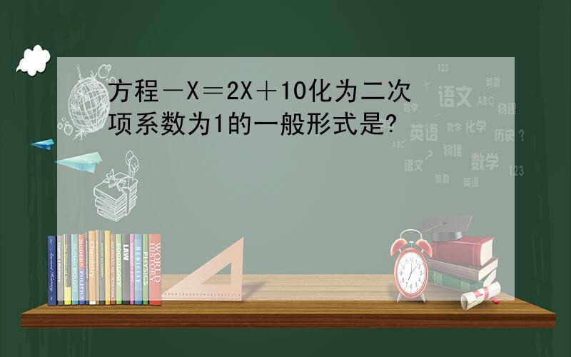 方程－X＝2X＋10化为二次项系数为1的一般形式是?