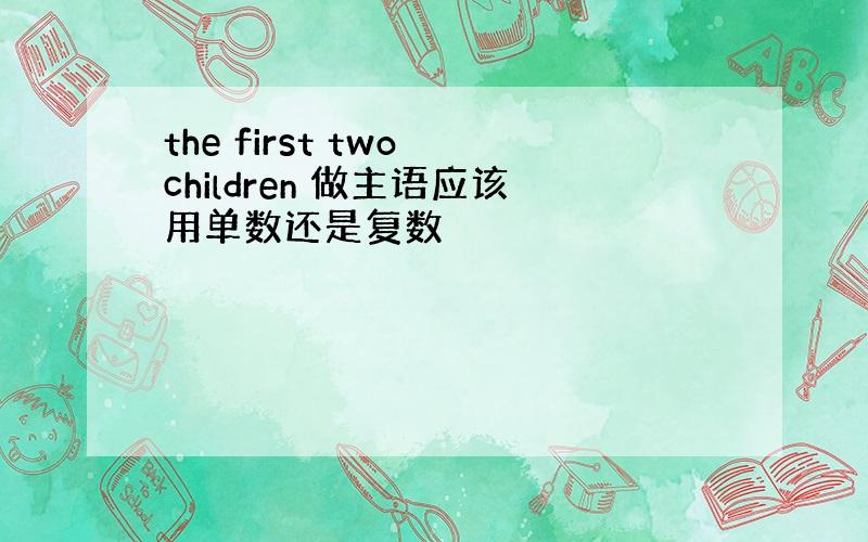 the first two children 做主语应该用单数还是复数