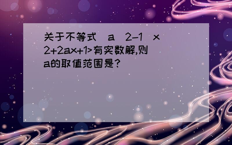 关于不等式（a^2-1）x^2+2ax+1>有实数解,则a的取值范围是?