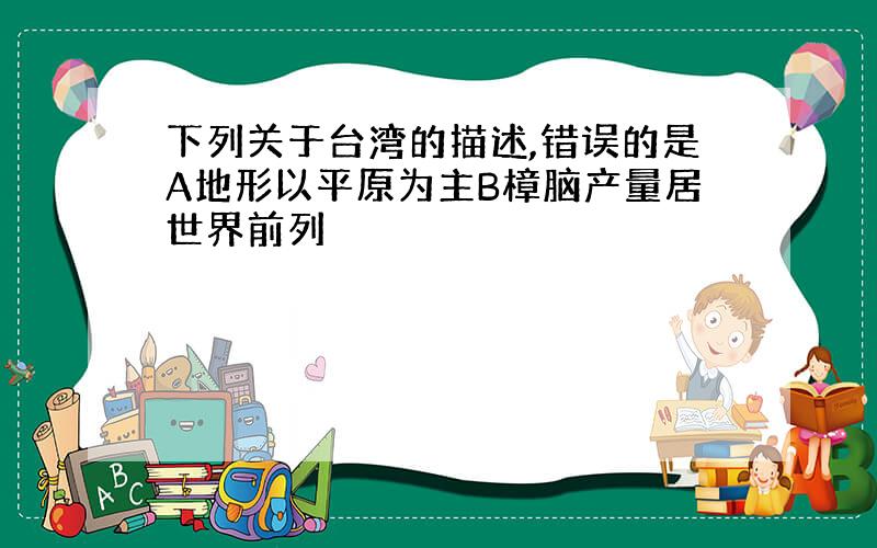 下列关于台湾的描述,错误的是A地形以平原为主B樟脑产量居世界前列