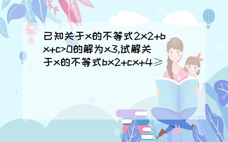 已知关于x的不等式2x2+bx+c>0的解为x3,试解关于x的不等式bx2+cx+4≥