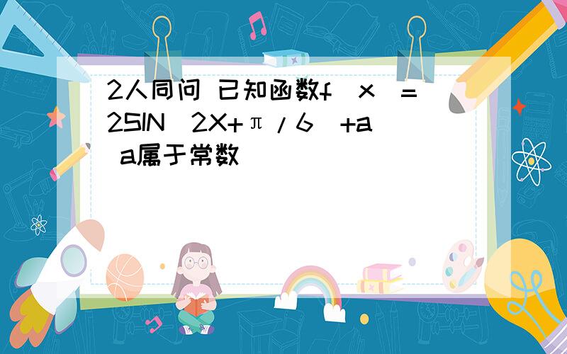 2人同问 已知函数f(x)=2SIN(2X+π/6)+a a属于常数