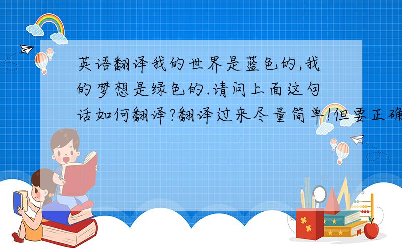 英语翻译我的世界是蓝色的,我的梦想是绿色的.请问上面这句话如何翻译?翻译过来尽量简单!但要正确!