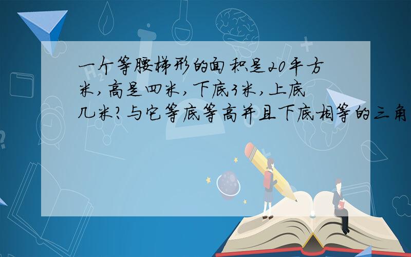 一个等腰梯形的面积是20平方米,高是四米,下底3米,上底几米?与它等底等高并且下底相等的三角形面积是多少平方米?