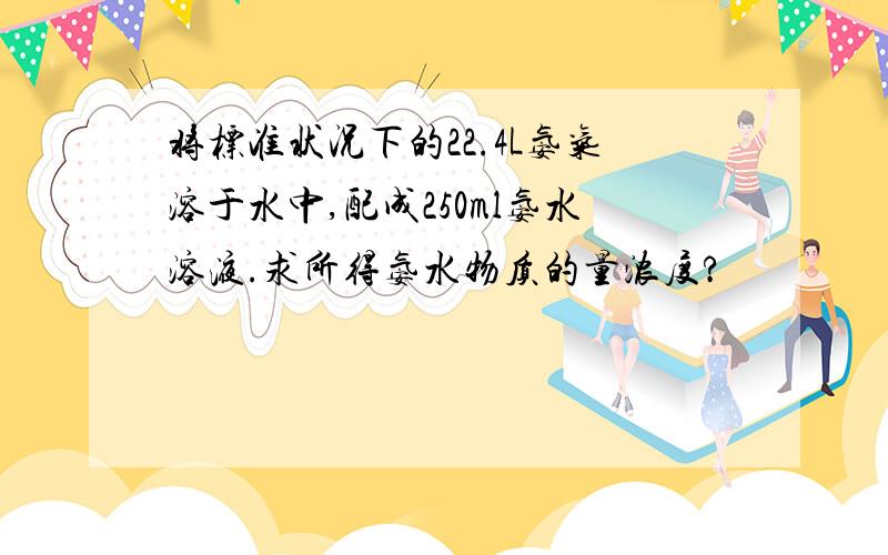 将标准状况下的22.4L氨气溶于水中,配成250ml氨水溶液.求所得氨水物质的量浓度?