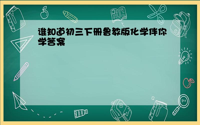 谁知道初三下册鲁教版化学伴你学答案