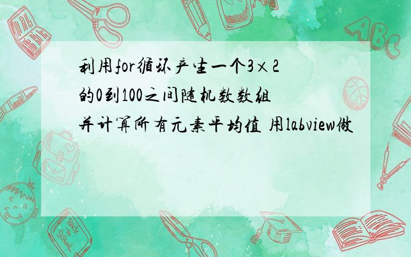 利用for循环产生一个3×2的0到100之间随机数数组 并计算所有元素平均值 用labview做