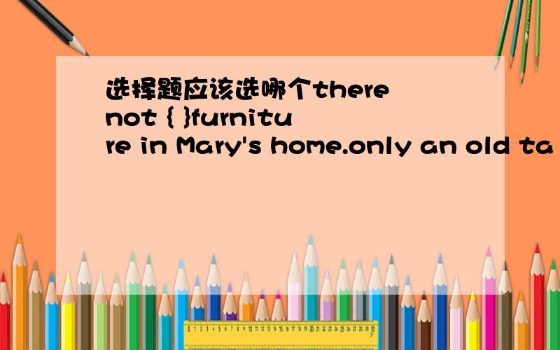 选择题应该选哪个there not { }furniture in Mary's home.only an old ta