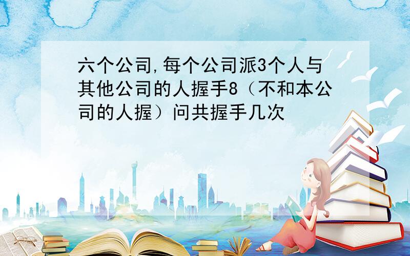 六个公司,每个公司派3个人与其他公司的人握手8（不和本公司的人握）问共握手几次