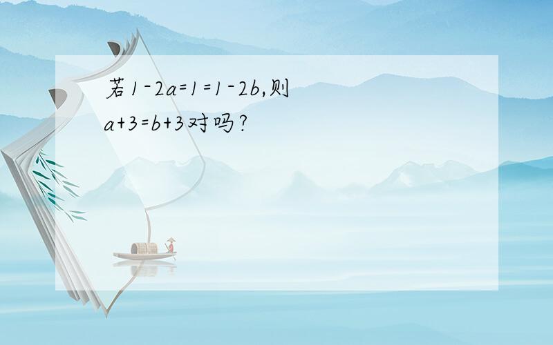 若1-2a=1=1-2b,则a+3=b+3对吗?