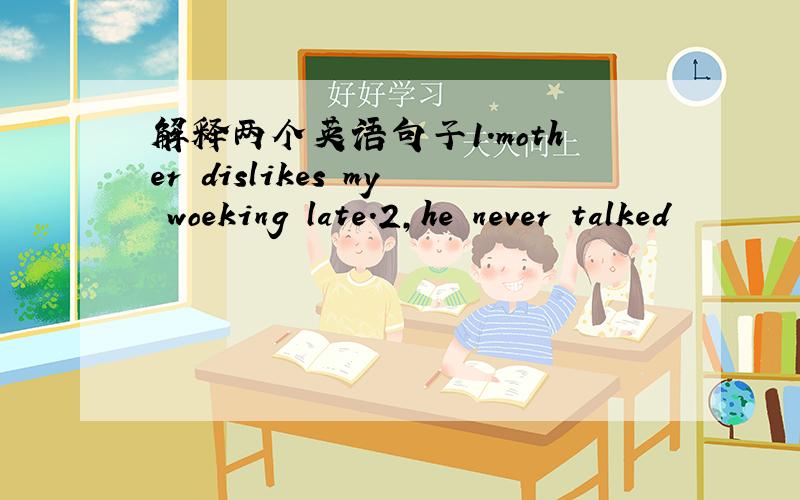 解释两个英语句子1.mother dislikes my woeking late.2,he never talked