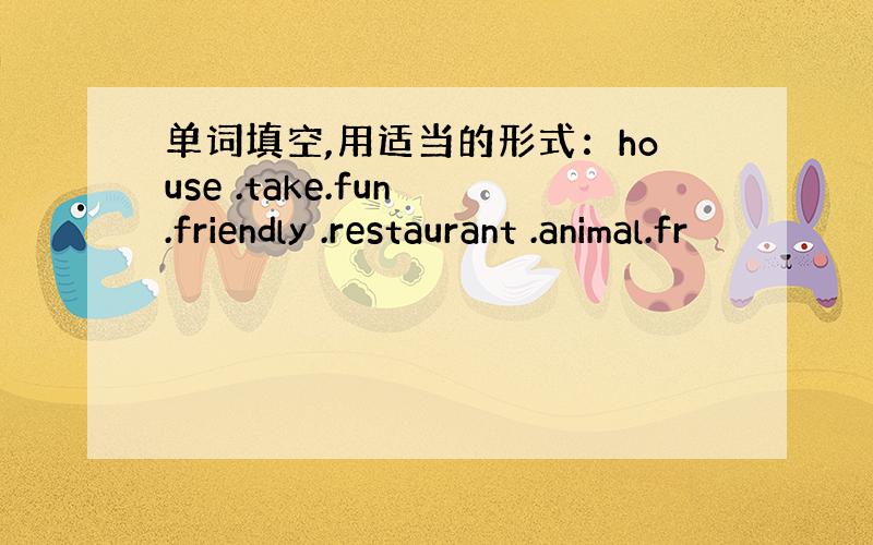 单词填空,用适当的形式：house .take.fun .friendly .restaurant .animal.fr