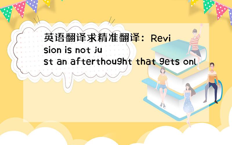 英语翻译求精准翻译：Revision is not just an afterthought that gets onl