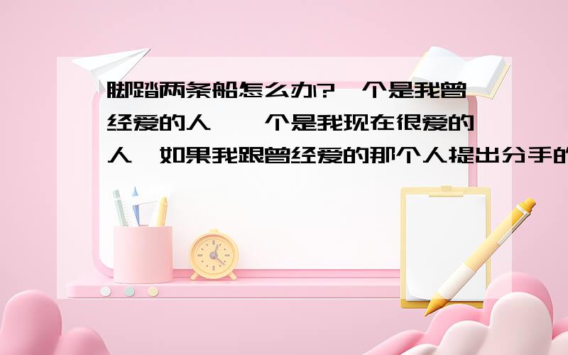 脚踏两条船怎么办?一个是我曾经爱的人,一个是我现在很爱的人,如果我跟曾经爱的那个人提出分手的话,我同时还会失去友谊,友情