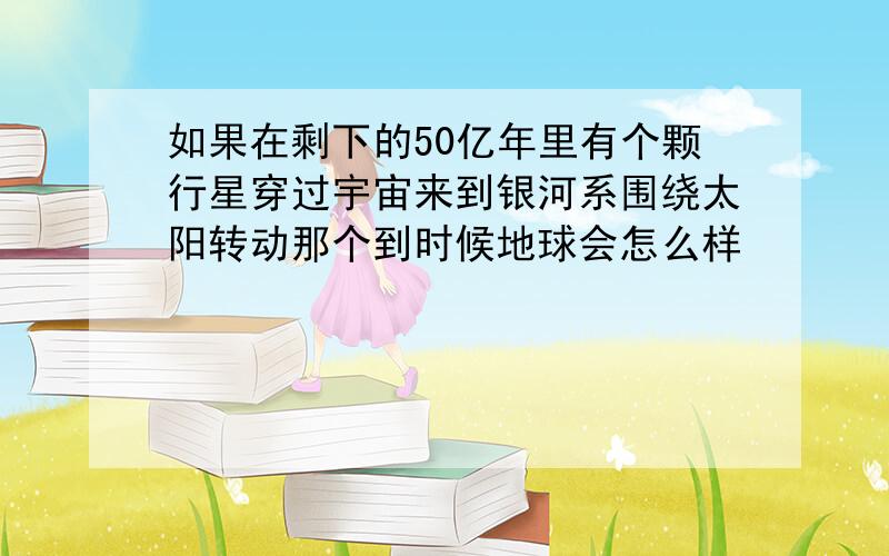 如果在剩下的50亿年里有个颗行星穿过宇宙来到银河系围绕太阳转动那个到时候地球会怎么样