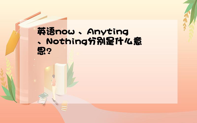 英语now 、Anyting、Nothing分别是什么意思?