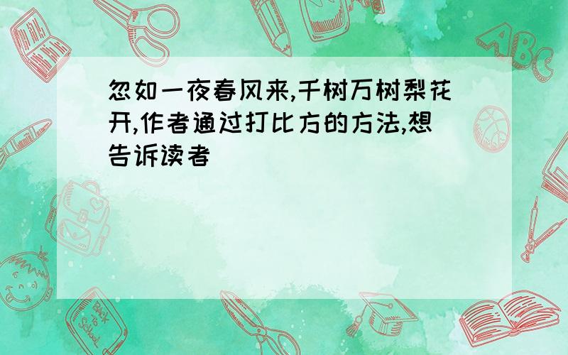 忽如一夜春风来,千树万树梨花开,作者通过打比方的方法,想告诉读者