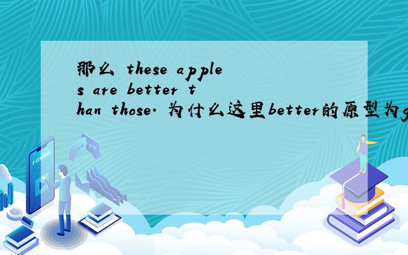 那么 these apples are better than those. 为什么这里better的原型为good