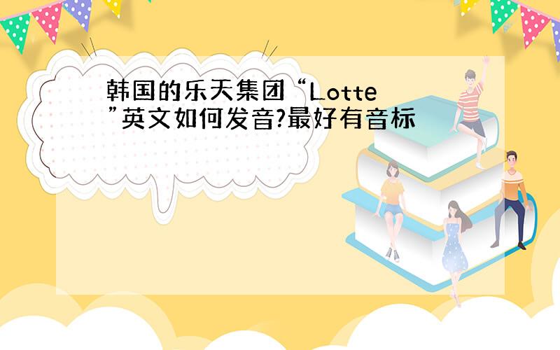 韩国的乐天集团 “Lotte”英文如何发音?最好有音标