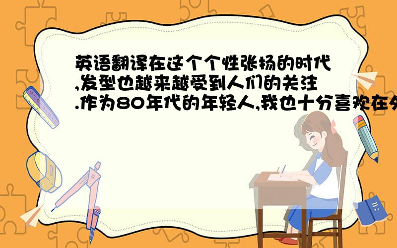 英语翻译在这个个性张扬的时代,发型也越来越受到人们的关注.作为80年代的年轻人,我也十分喜欢在外表上打扮自己,但是我不会