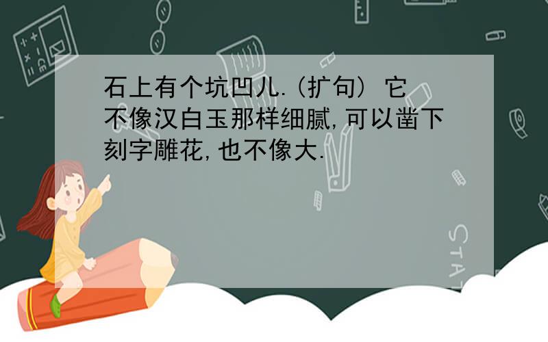 石上有个坑凹儿.(扩句) 它不像汉白玉那样细腻,可以凿下刻字雕花,也不像大.