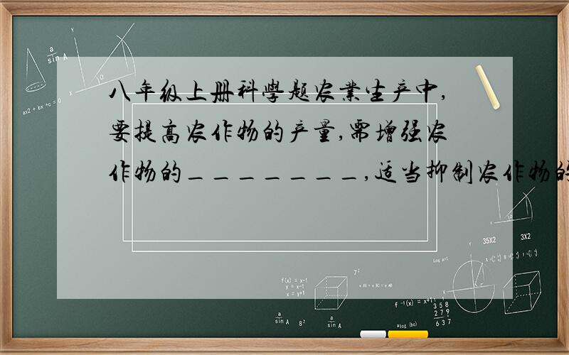 八年级上册科学题农业生产中,要提高农作物的产量,需增强农作物的_______,适当抑制农作物的________.在种植农