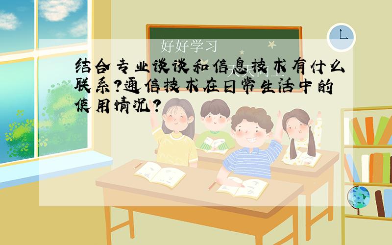 结合专业谈谈和信息技术有什么联系?通信技术在日常生活中的使用情况?